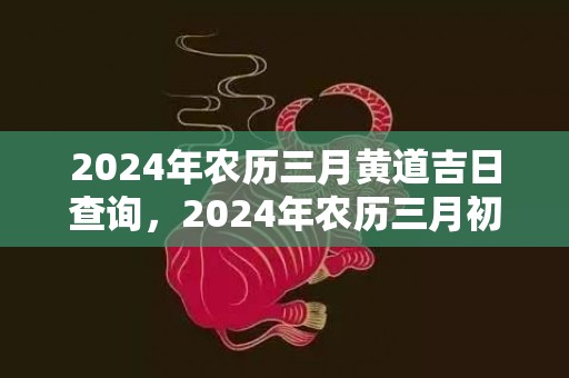 2024年农历三月黄道吉日查询，2024年农历三月初十日出生好不好