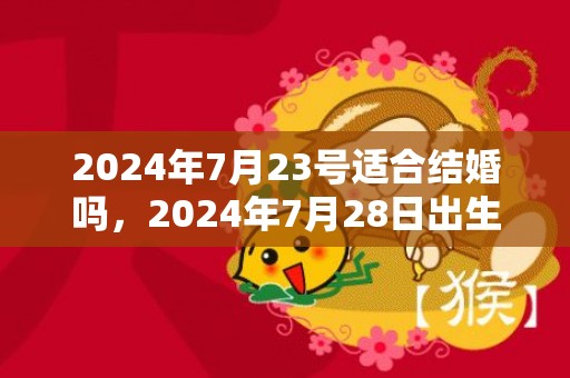 2024年7月23号适合结婚吗，2024年7月28日出生女孩独一无二的名字