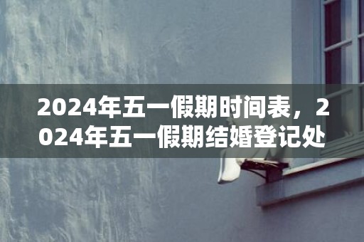 2024年五一假期时间表，2024年五一假期结婚登记处上班吗