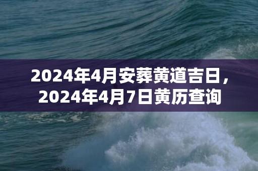 2024年4月安葬黄道吉日，2024年4月7日黄历查询