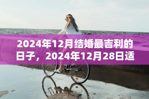 2024年12月结婚最吉利的日子，2024年12月28日适不适合结婚