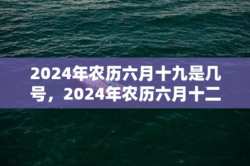 2024年农历六月十九是几号，2024年农历六月十二出生的虎宝宝命运如何