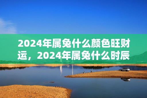 2024年属兔什么颜色旺财运，2024年属兔什么时辰出生最好