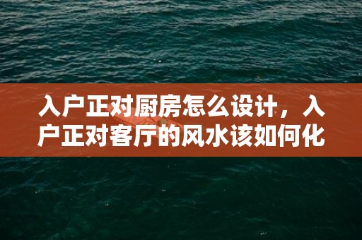 入户正对厨房怎么设计，入户正对客厅的风水该如何化解