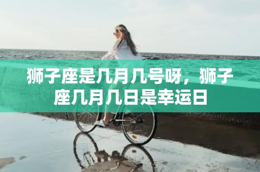 狮子座是几月几号呀，狮子座几月几日是幸运日