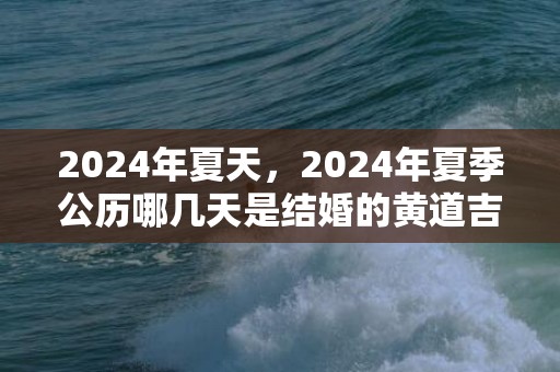 2024年夏天，2024年夏季公历哪几天是结婚的黄道吉日