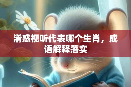 淆惑视听代表哪个生肖，成语解释落实插图