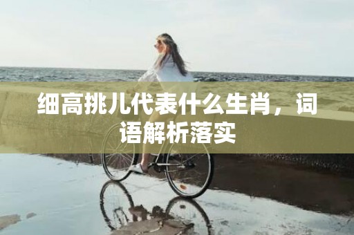 细高挑儿代表什么生肖，词语解析落实插图