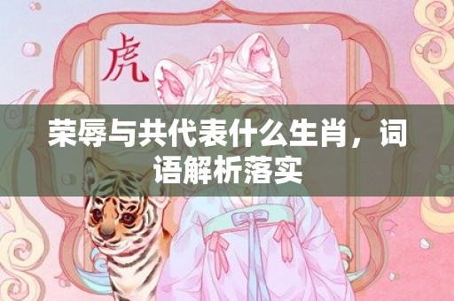 荣辱与共代表什么生肖，词语解析落实插图