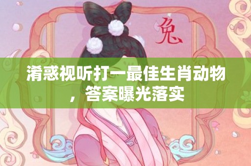 淆惑视听打一最佳生肖动物，答案曝光落实插图