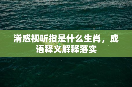 淆惑视听指是什么生肖，成语释义解释落实插图