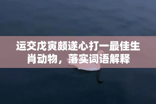 运交戊寅颇遂心打一最佳生肖动物，落实词语解释插图