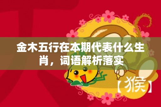 金木五行在本期代表什么生肖，词语解析落实插图