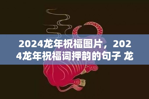 2024龙年祝福图片，2024龙年祝福词押韵的句子 龙年关于龙的古诗词