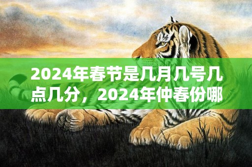 2024年春节是几月几号几点几分，2024年仲春份哪天合适搬场 2024年2月出谷迁乔的日子是什么时辰