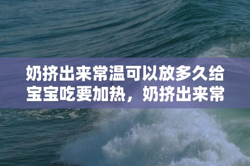 奶挤出来常温可以放多久给宝宝吃要加热，奶挤出来常温可以放多久