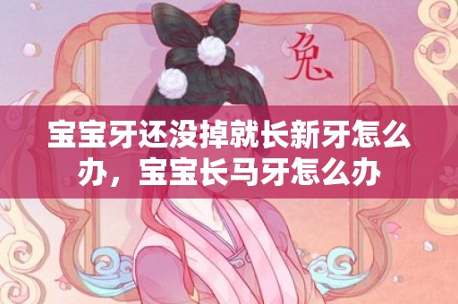 宝宝牙还没掉就长新牙怎么办，宝宝长马牙怎么办