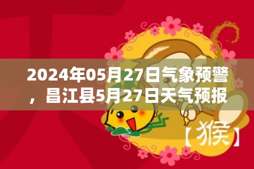 2024年05月27日气象预警，昌江县5月27日天气预报 大部多云转雷阵雨