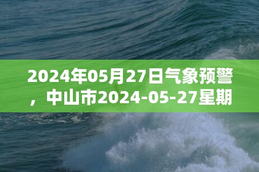 2024年05月27日气象预警，中山市2024-05-27星期一天气预报 大部中雨转大雨