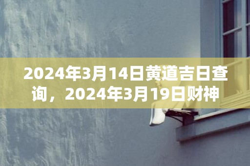 2024年3月14日黄道吉日查询，2024年3月19日财神方位查询