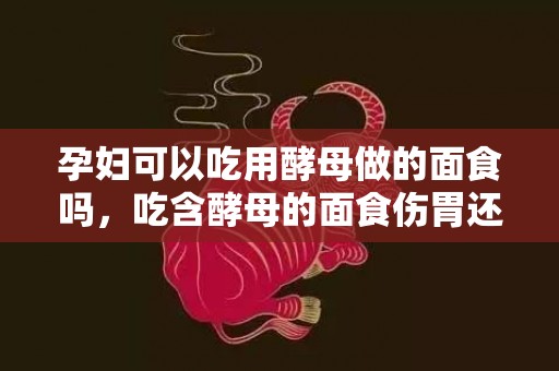 孕妇可以吃用酵母做的面食吗，吃含酵母的面食伤胃还致癌吗 酵母还能不克不及用来制造面食