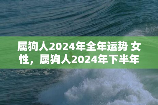 属狗人2024年全年运势 女性，属狗人2024年下半年运势运程