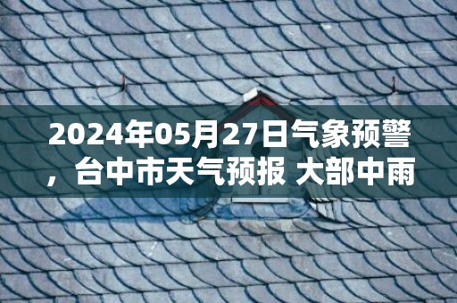 2024年05月27日气象预警，台中市天气预报 大部中雨转小雨