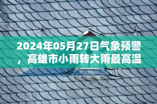 2024年05月27日气象预警，高雄市小雨转大雨最高温度32℃