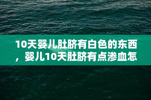 10天婴儿肚脐有白色的东西，婴儿10天肚脐有点渗血怎么回事