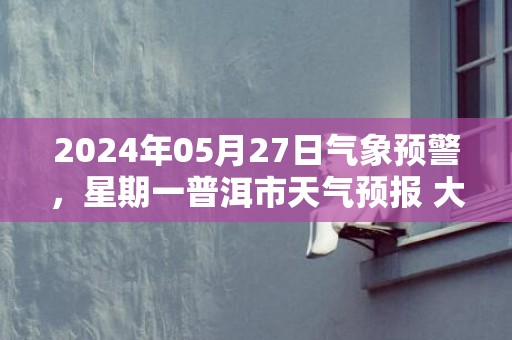 2024年05月27日气象预警，星期一普洱市天气预报 大部小雨