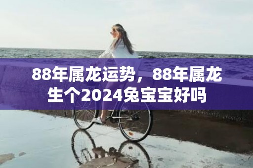 88年属龙运势，88年属龙生个2024兔宝宝好吗