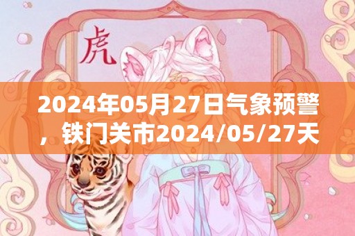 2024年05月27日气象预警，铁门关市2024/05/27天气预报 大部多云