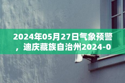 2024年05月27日气象预警，迪庆藏族自治州2024-05-27星期一天气预报 大部多云转阵雨