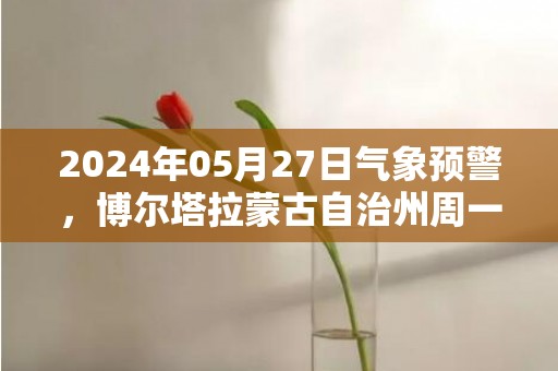 2024年05月27日气象预警，博尔塔拉蒙古自治州周一天气预报 大部晴