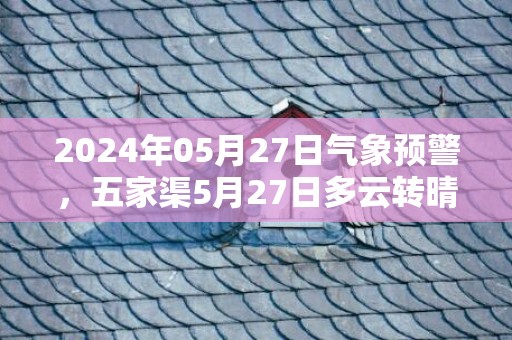 2024年05月27日气象预警，五家渠5月27日多云转晴最高温度20℃