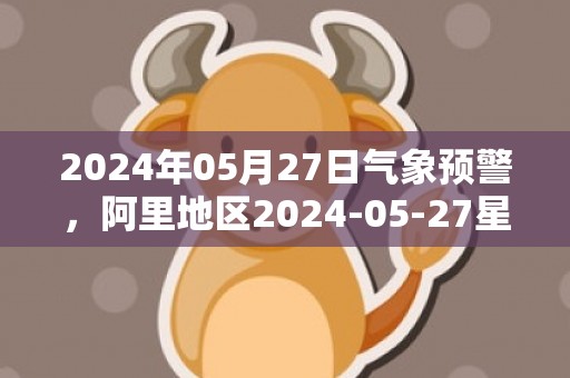 2024年05月27日气象预警，阿里地区2024-05-27星期一天气预报 大部晴