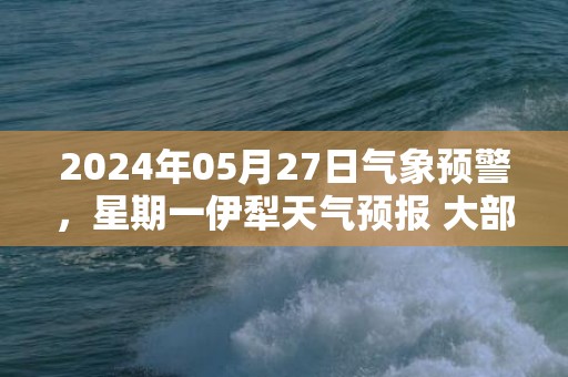 2024年05月27日气象预警，星期一伊犁天气预报 大部晴