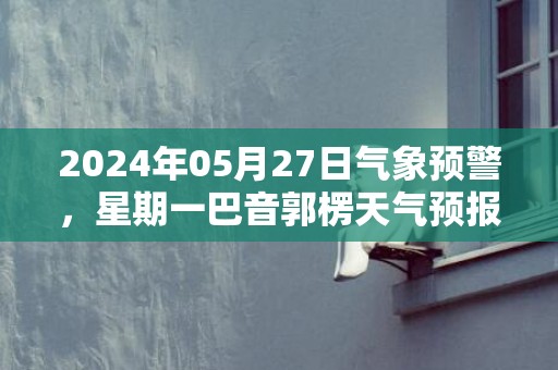 2024年05月27日气象预警，星期一巴音郭楞天气预报 大部多云