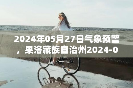 2024年05月27日气象预警，果洛藏族自治州2024-05-27星期一天气预报 大部小雨