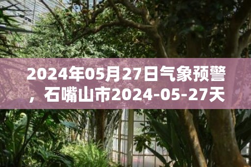 2024年05月27日气象预警，石嘴山市2024-05-27天气预报 大部多云