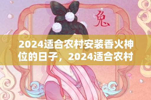 2024适合农村安装香火神位的日子，2024适合农村办厂项目