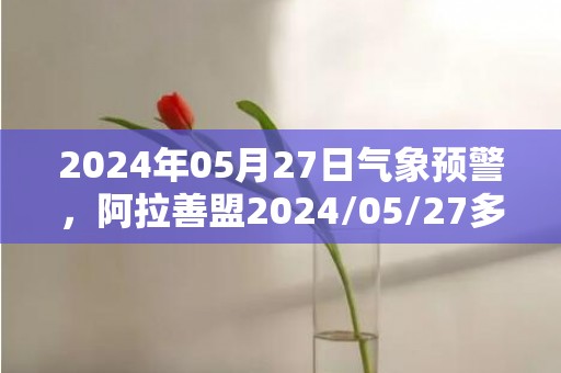 2024年05月27日气象预警，阿拉善盟2024/05/27多云最高温度33℃