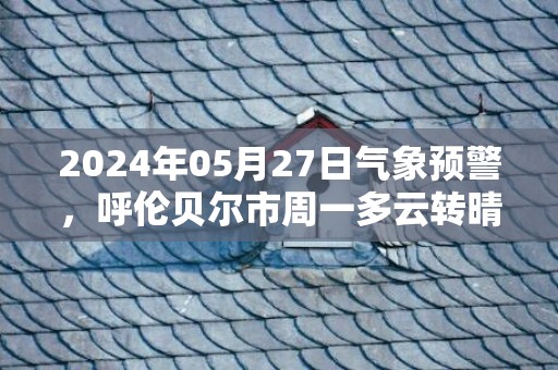 2024年05月27日气象预警，呼伦贝尔市周一多云转晴最高气温25℃