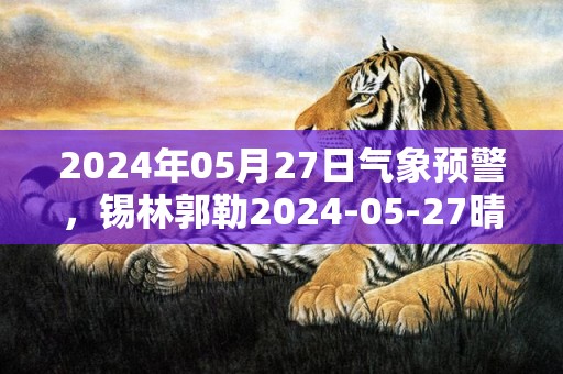 2024年05月27日气象预警，锡林郭勒2024-05-27晴最高温度24度