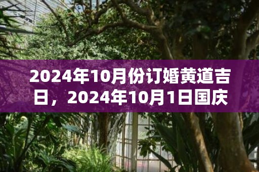 2024年10月份订婚黄道吉日，2024年10月1日国庆节可以搬家乔迁吗