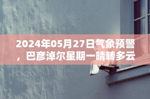 2024年05月27日气象预警，巴彦淖尔星期一晴转多云最高气温30℃