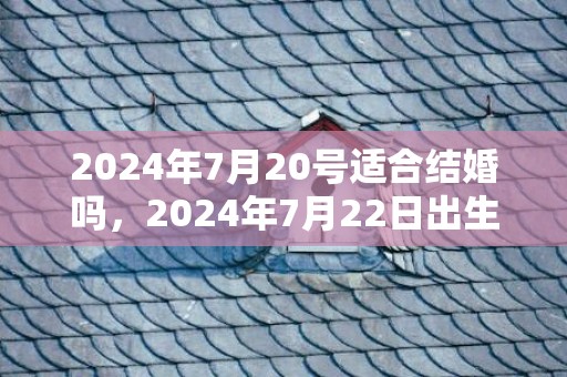 2024年7月20号适合结婚吗，2024年7月22日出生的男宝宝如何起名