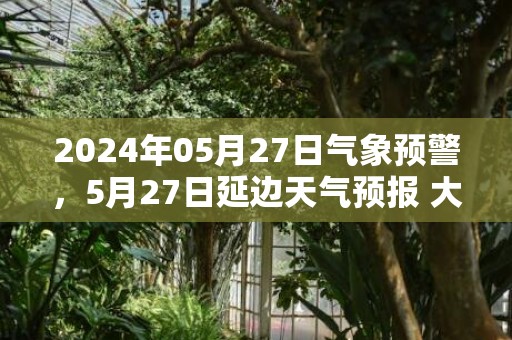 2024年05月27日气象预警，5月27日延边天气预报 大部小雨转晴