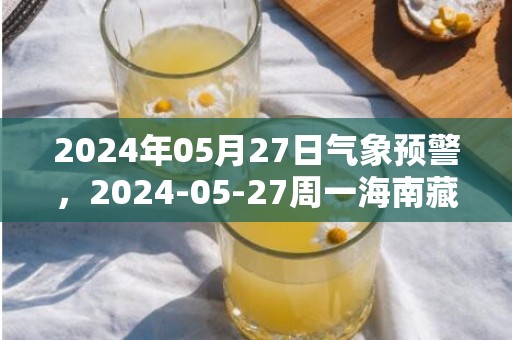 2024年05月27日气象预警，2024-05-27周一海南藏族自治州天气预报 大部多云转小雨