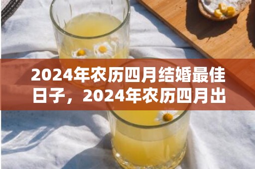 2024年农历四月结婚最佳日子，2024年农历四月出生的女宝宝命运怎么样